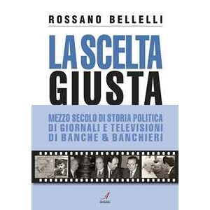 Rossano Bellelli La Scelta Giusta. Mezzo Secolo Di Storia Politica, Di Giornali E Televisioni, Di Banche & Banchieri